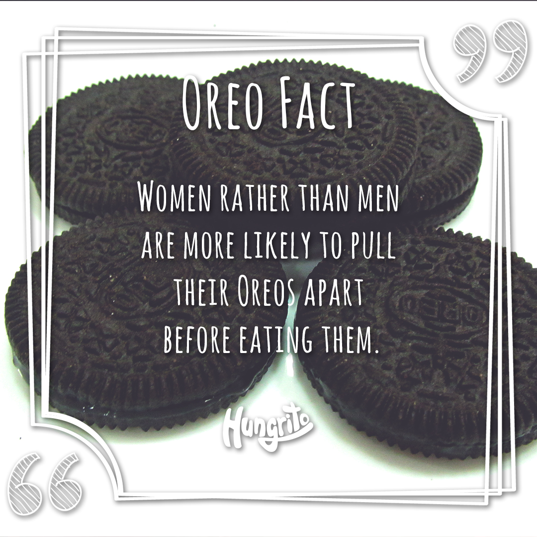 Women rather than men are more likely to pull their oreos apart before eating them. Oreo Fact